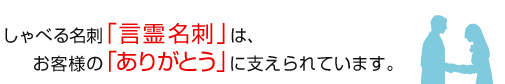 しゃべる名刺「言霊名刺」は、お客様の「ありがとう」に支えられています。