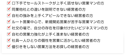 口べたでセールストークがうまく話せない、同業他社との違いを説明できない経営者の方など