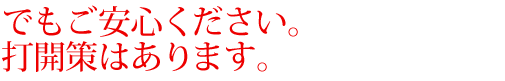 でもご安心ください。打開策はあります。