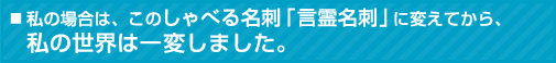 私の場合は、このしゃべる名刺「言霊名刺」に変えてから、私の世界は一変しました。