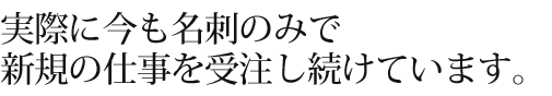 実際に今も名刺のみで新規の仕事を受注し続けています。