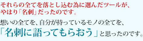 想いの全てを、自分が持っているモノの全てを、「名刺に語ってもらおう」と思ったのです。
