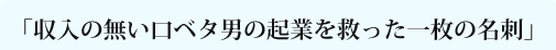 「収入の無い口ベタ男の起業を救った一枚の名刺」