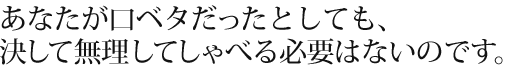 あなたが口ベタだったとしても、決して無理してしゃべる必要はないのです